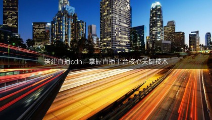 搭建直播cdn：掌握直播平台核心关键技术