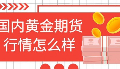 国内黄金期货行情怎么样？投资贵金属期货黄金怎么选择交易平台