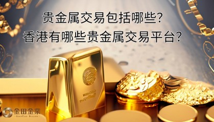 贵金属交易包括哪些？香港有哪些贵金属交易平台？