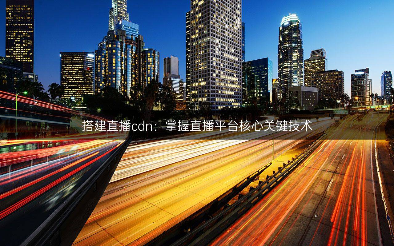 搭建直播cdn：掌握直播平台核心关键技术