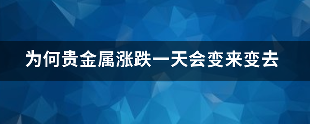 为何贵金属涨跌一天会变来变去